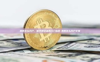 美股怎么开户，新手投资者的入门指南-美股怎么开户交易