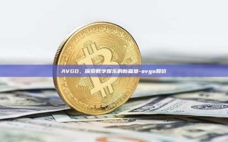 AVGO，探索数字娱乐的新篇章-avgo股价