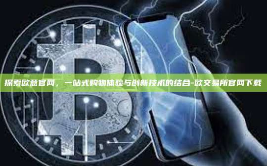 探索欧意官网，一站式购物体验与创新技术的结合-欧交易所官网下载-第1张图片-欧易交易所官方平台
