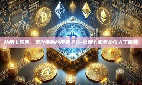 信用卡服务，现代金融的便捷之选-信用卡服务热线人工服务-第1张图片-欧易交易所官方平台