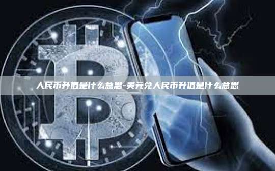 人民币升值是什么意思-美元兑人民币升值是什么意思-第1张图片-欧易交易所官方平台