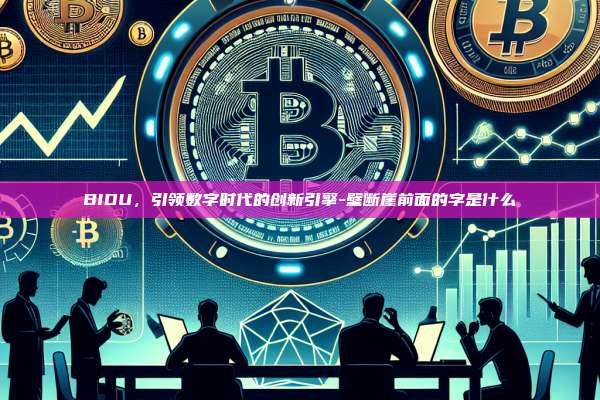 BIDU，引领数字时代的创新引擎-壁断崖前面的字是什么-第1张图片-欧易交易所官方平台