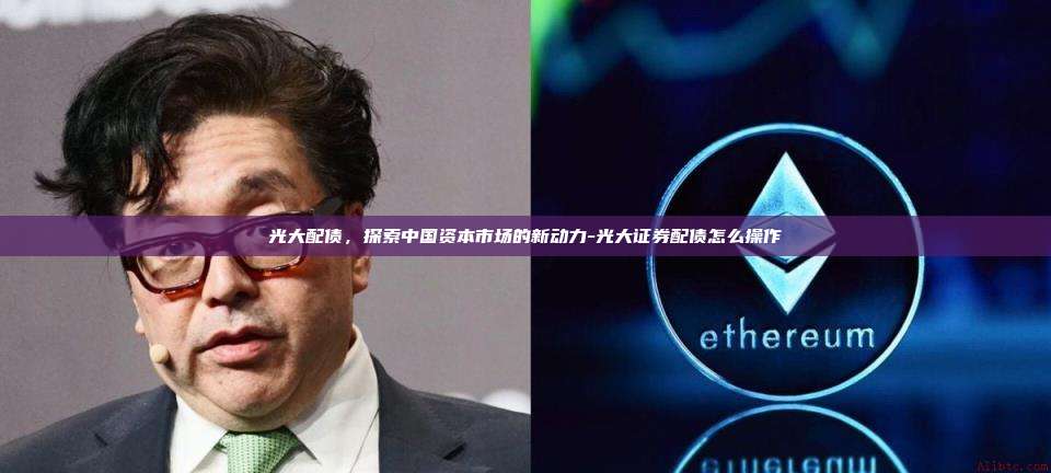 光大配债，探索中国资本市场的新动力-光大证券配债怎么操作-第1张图片-欧易交易所官方平台