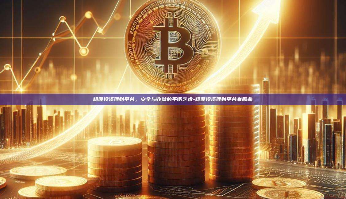 稳健投资理财平台，安全与收益的平衡艺术-稳健投资理财平台有哪些-第1张图片-欧易交易所官方平台