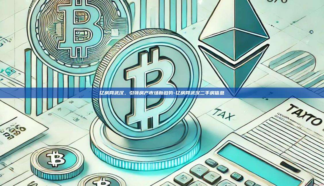 亿房网武汉，引领房产市场新趋势-亿房网武汉二手房信息-第1张图片-欧易交易所官方平台