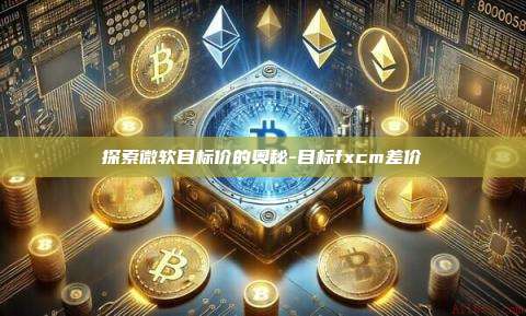 探索微软目标价的奥秘-目标fxcm差价-第1张图片-欧易交易所官方平台 探索微软目标价的奥秘-目标fxcm差价-第1张图片-欧易交易所官方平台