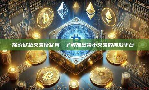 探索欧意交易所官网,了解加密货币交易的前沿平台--第1张图片-欧易交易所官方平台 探索欧意交易所官网,了解加密货币交易的前沿平台--第1张图片-欧易交易所官方平台